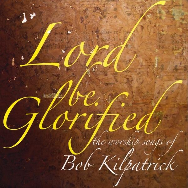 LORD BE GLORIFIED THE WORSHIP SONGS OF BOB KILPATR