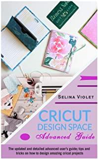 Cricut Design Space - Advanced Guide: The Update And Detailed Advanced User's Guide Tips And Tricks On How To Design Amazing Cricut Projects