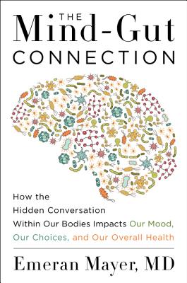 The Mind-Gut Connection: How the Hidden Conversation Within Our Bodies Impacts Our Mood, Our Choices, and Our Overall Health