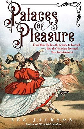 Palaces of Pleasure: From Music Halls to the Seaside to Football, How the Victorians Invented Mass Entertainment