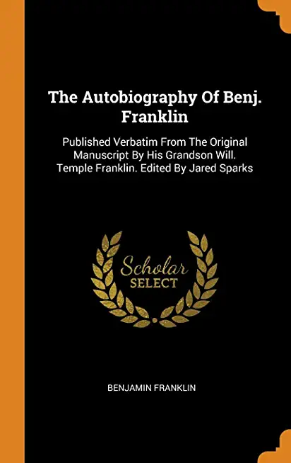 The Autobiography Of Benj. Franklin: Published Verbatim From The Original Manuscript By His Grandson Will. Temple Franklin. Edited By Jared Sparks