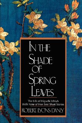In the Shade of Spring Leaves: The Life of Higuchi Ichiyo, with Nine of Her Best Stories