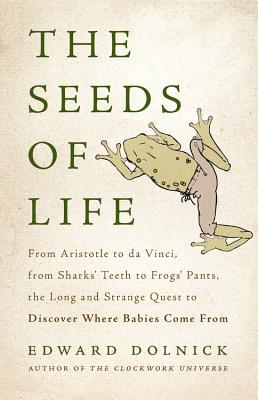 The Seeds of Life: From Aristotle to Da Vinci, from Sharks' Teeth to Frogs' Pants, the Long and Strange Quest to Discover Where Babies Co