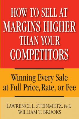 How to Sell at Margins Higher Than Your Competitors: Winning Every Sale at Full Price, Rate, or Fee