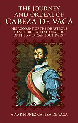 The Journey and Ordeal of Cabeza de Vaca: His Account of the Disastrous First European Exploration of the American Southwest