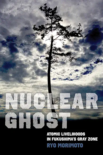 Nuclear Ghost: Atomic Livelihoods in Fukushima's Gray Zone Volume 56