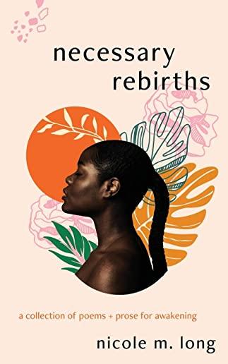 Necessary Rebirths: A Collection of Poems + Prose for Awakening