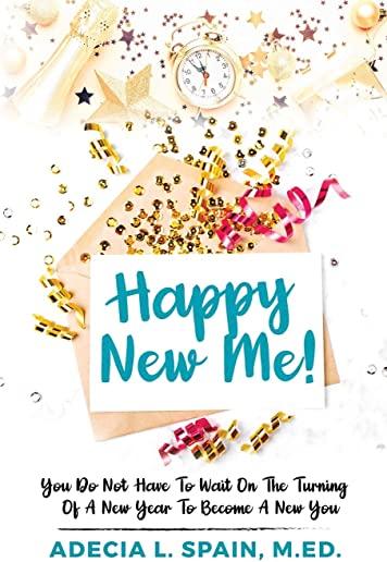 Happy New Me!: You Do Not Have To Wait On The Turning Of A New Year To Become A New You