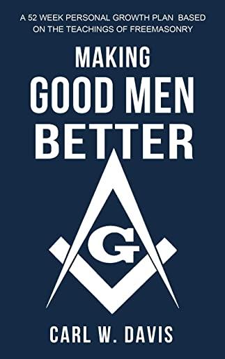 Making Good Men Better: A 52 Week Personal Growth Plan Based on the Teachings of Freemasonry