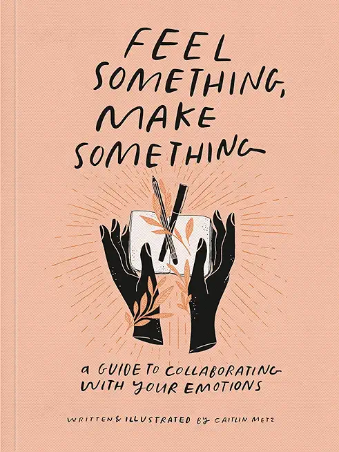 Feel Something, Make Something: A Guide to Collaborating with Your Emotions