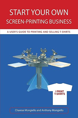 Start Your Own Screen-Printing Business: A User's Guide to Printing and Selling T-Shirts