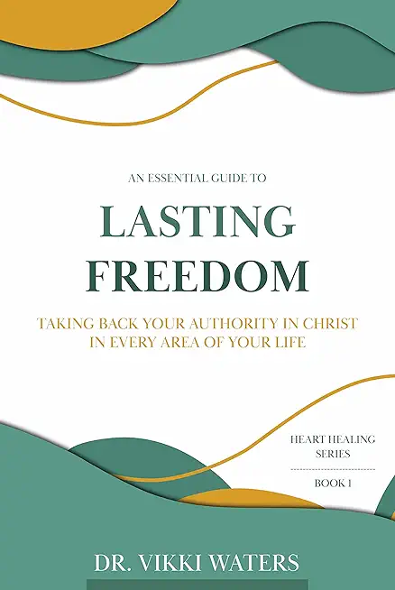 Lasting Freedom: Taking Back Your Authority In Christ In Every Area Of Your Life