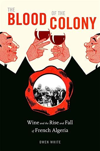 The Blood of the Colony: Wine and the Rise and Fall of French Algeria