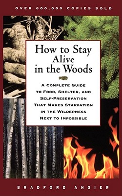 How to Stay Alive in the Woods: A Complete Guide to Food, Shelter, and Self-Preservation That Makes Starvation in the Wilderness Next to Impossible