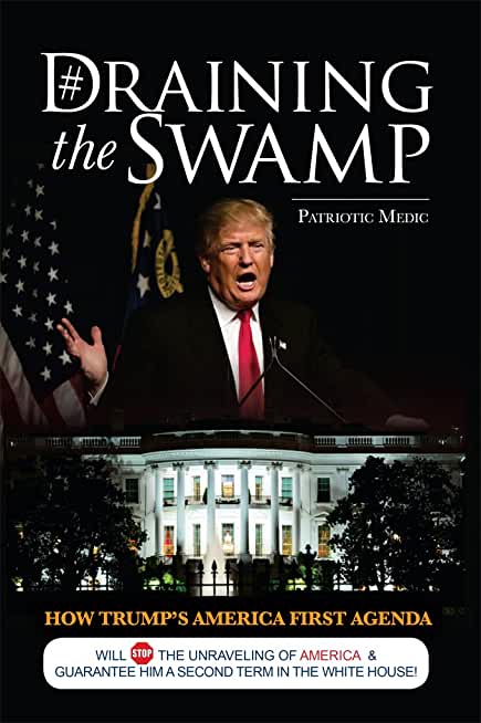 Draining the Swamp: How Trump's America First Agenda Will Stop The Unraveling of America & Guarantee Him a Second Term in The White House!