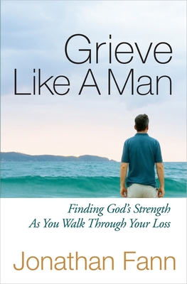 Grieve Like a Man: Finding God's Strength as You Walk Through Your Loss