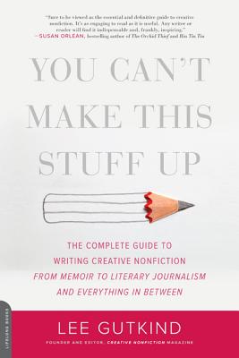You Can't Make This Stuff Up: The Complete Guide to Writing Creative Nonfiction--From Memoir to Literary Journalism and Everything in Between