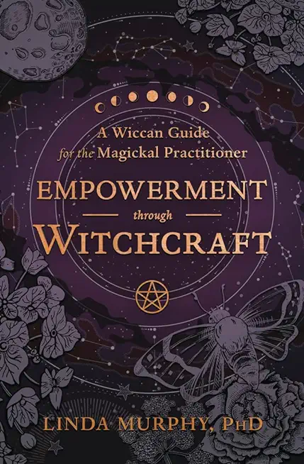 Empowerment Through Witchcraft: A Wiccan Guide for the Magickal Practitioner