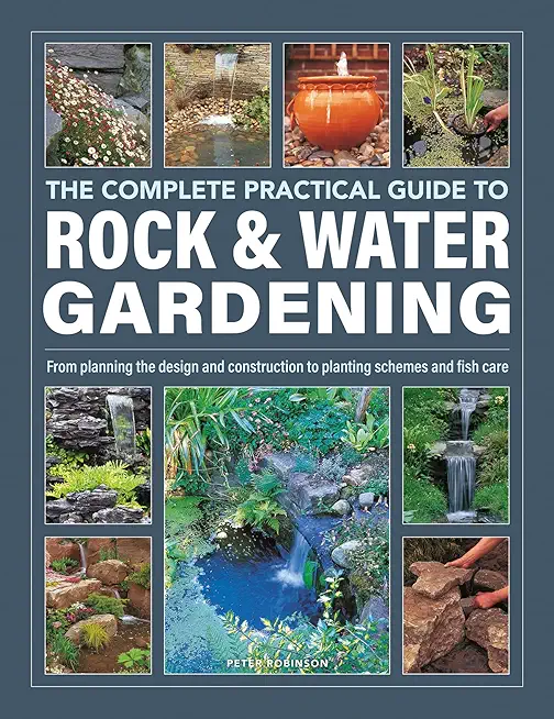 The Complete Practical Guide to Rock & Water Gardening: From Planning the Design and Construction to Planting Schemes and Fish Care