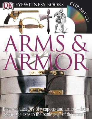 DK Eyewitness Books: Arms and Armor: Discover the Story of Weapons and Armor from Stone Age Axes to the Battle Gear O [With CDROM and Charts]