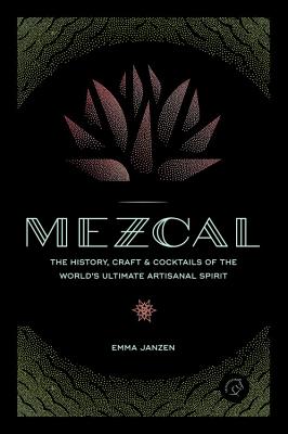 Mezcal: The History, Craft & Cocktails of the World's Ultimate Artisanal Spirit