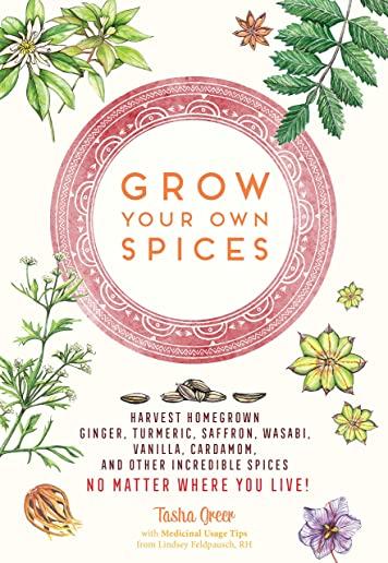 Grow Your Own Spices: Harvest Homegrown Ginger, Turmeric, Saffron, Wasabi, Vanilla, Cardamom, and Other Incredible Spices -- No Matter Where