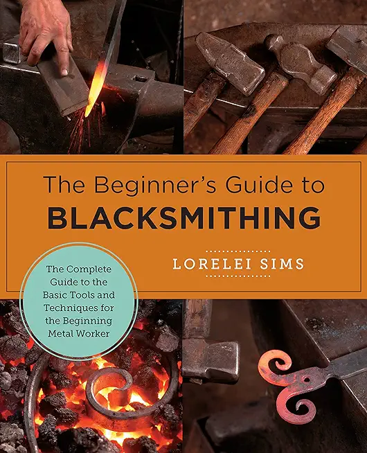 The Beginner's Guide to Blacksmithing: The Complete Guide to the Basic Tools and Techniques for the Beginning Metal Worker