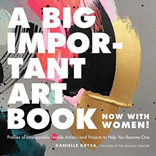 A Big Important Art Book (Now with Women): Profiles of Unstoppable Female Artists--And Projects to Help You Become One