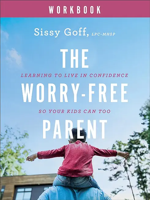 The Worry-Free Parent Workbook: Learning to Live in Confidence So Your Kids Can Too