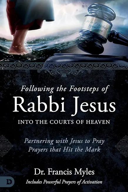 Following the Footsteps of Rabbi Jesus into the Courts of Heaven: Partnering with Jesus to Pray Prayers That Hit the Mark