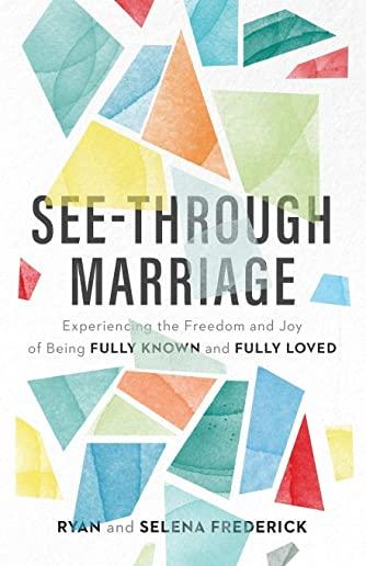 See-Through Marriage: Experiencing the Freedom and Joy of Being Fully Known and Fully Loved