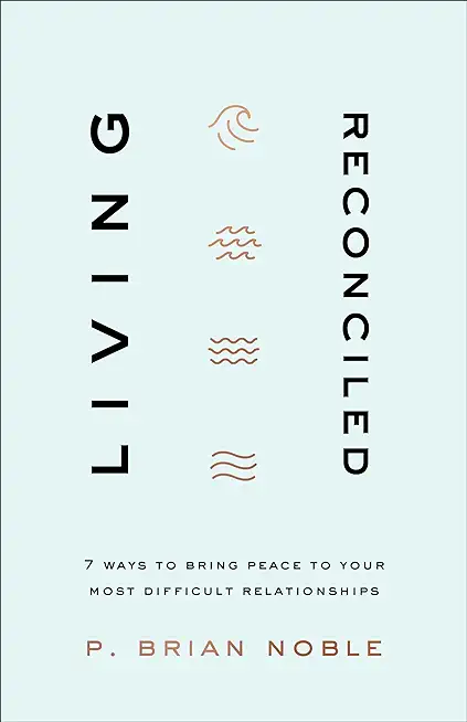 Living Reconciled: 7 Ways to Bring Peace to Your Most Difficult Relationships