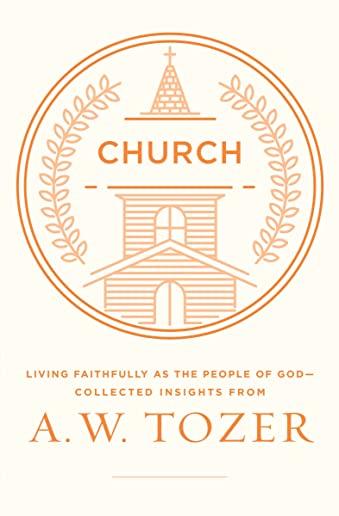Church: Living Faithfully as the People of God-Collected Insights from A. W. Tozer