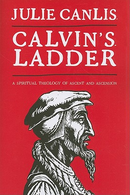 Calvin's Ladder: A Spiritual Theology of Ascent and Ascension
