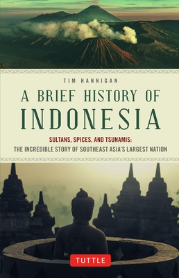 A Brief History of Indonesia: Sultans, Spices, and Tsunamis: The Incredible Story of Southeast Asia's Largest Nation