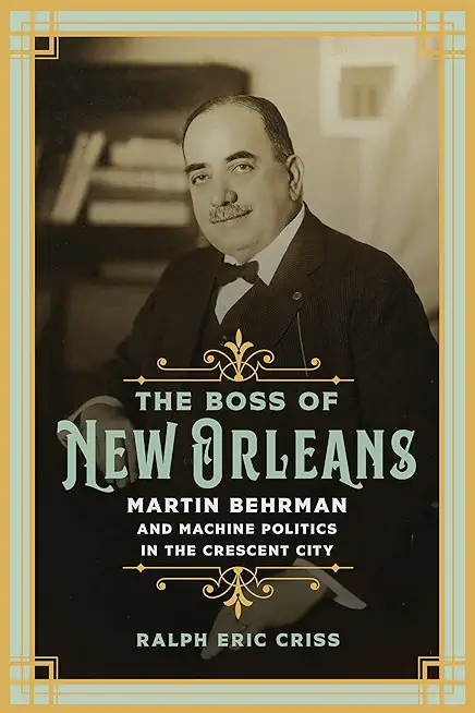 The Boss of New Orleans: Martin Behrman and Machine Politics in the Crescent City