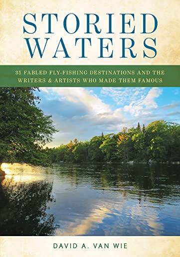 Storied Waters: 35 Fabled Fly-Fishing Destinations and the Writers & Artists Who Made Them Famous