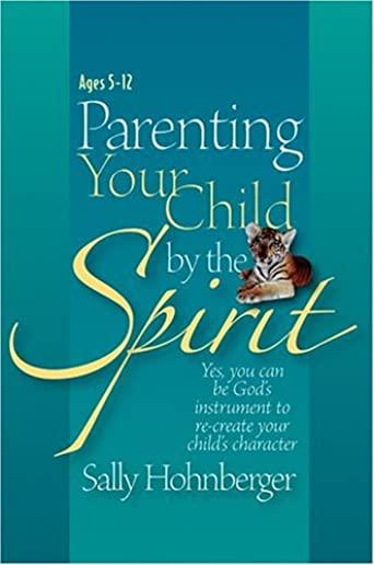 Parenting Your Child by the Spirit: Yes, You Can Be God's Instrument to Recreate Your Child's Character
