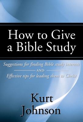 How to Give a Bible Study: Suggestions for Finding Bible Study Interests and Effective Tips for Leading Them to Christ
