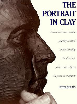 The Portrait in Clay: A Technical, Artistic, and Philosophical Journey Toward Understanding the Dynamic and Creative Forces in Portrait Scul