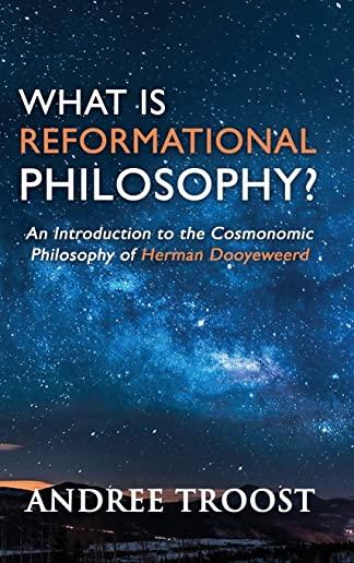 What is Reformational Philosophy?: An Introduction to the Cosmonomic Philosophy of Herman Dooyeweerd