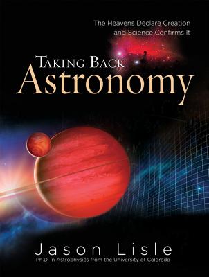 Taking Back Astronomy: The Heavens Declare Creation and Science Confirms It