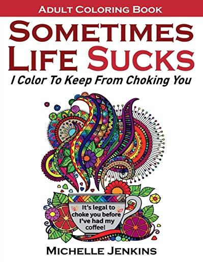Sometimes Life Sucks! - Adult Coloring Book: I Color To Keep From Choking You