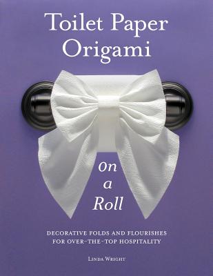 Toilet Paper Origami on a Roll: Decorative Folds and Flourishes for Over-The-Top Hospitality