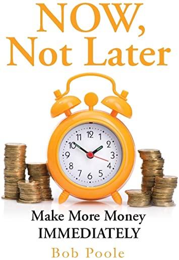 NOW, Not Later: Make More Money IMMEDIATELY