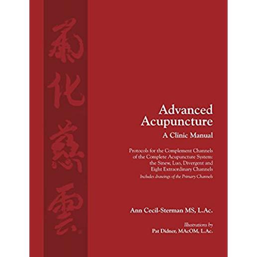 Advanced Acupuncture, A Clinic Manual: Protocols for the Complement Channels of the Complete Acupuncture System: the Sinew, Luo, Divergent and Eight E