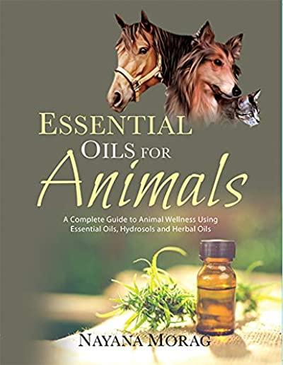 Essential Oils for Animals: A Complete Guide to Animal Wellness Using Essential Oils, Hydrosols, and Herbal Oils