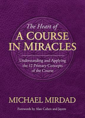 The Heart of a Course in Miracles: Understanding and Applying the 12 Primary Concepts of the Course
