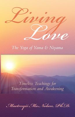 Living Love The Yoga of Yama & Niyama: Timeless Teachings for Transformation and Awakening