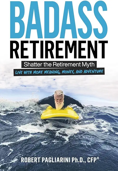 Badass Retirement: Shatter the Retirement Myth and Live With More Meaning, Money, and Adventure